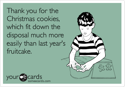 Thank you for the
Christmas cookies,
which fit down the
disposal much more
easily than last year's
fruitcake.