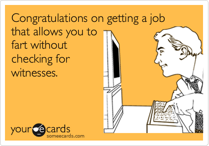 Congratulations on getting a job that allows you to
fart without
checking for
witnesses.