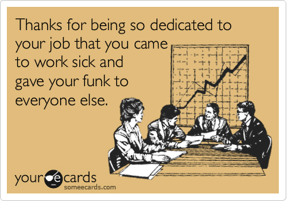Thanks for being so dedicated to your job that you came 
to work sick and 
gave your funk to
everyone else.