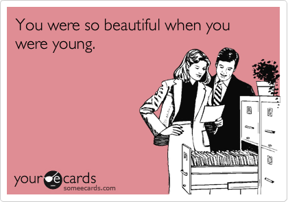 You were so beautiful when you were young.