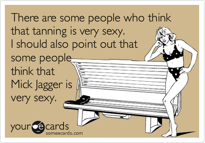 There are some people who think that tanning is very sexy. 
I should also point out that
some people
think that
Mick Jagger is
very sexy. 