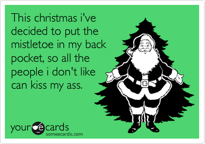 This christmas i've
decided to put the
mistletoe in my back
pocket, so all the
people i don't like
can kiss my ass.