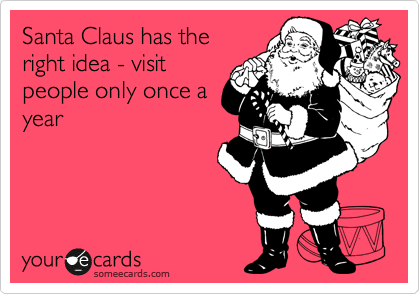 Santa Claus has the
right idea - visit
people only once a
year