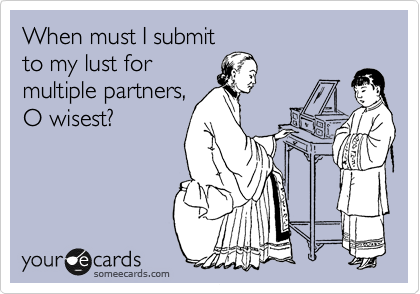 When must I submit
to my lust for
multiple partners,
O wisest?