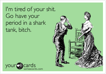 I'm tired of your shit.
Go have your 
period in a shark
tank, bitch.