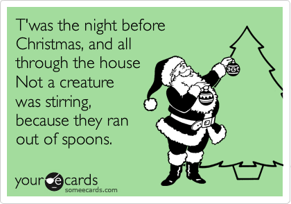 T'was the night before
Christmas, and all
through the house
Not a creature
was stirring,
because they ran
out of spoons.