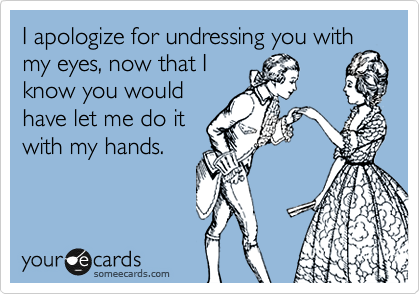I apologize for undressing you with my eyes, now that I
know you would
have let me do it
with my hands.