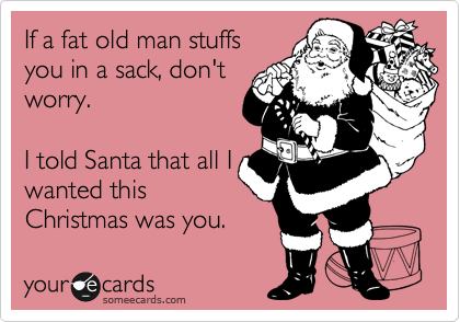 If a fat old man stuffs
you in a sack, don't
worry.

I told Santa that all I
wanted this
Christmas was you.