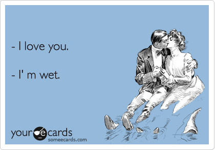 

- I love you.  

- I' m wet.