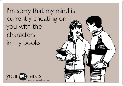 I'm sorry that my mind is 
currently cheating on 
you with the 
characters
in my books