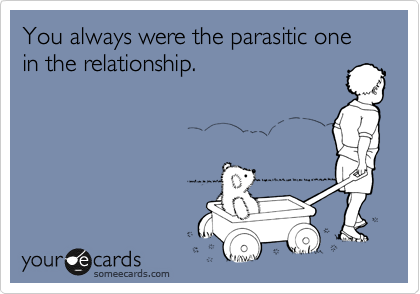 You always were the parasitic one in the relationship.