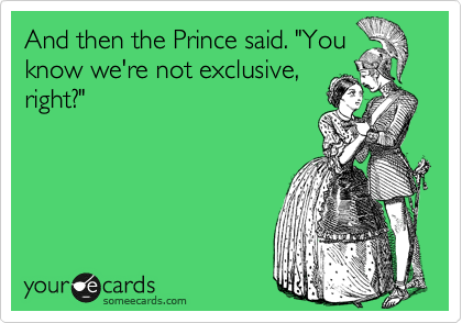 And then the Prince said. "You
know we're not exclusive,
right?"