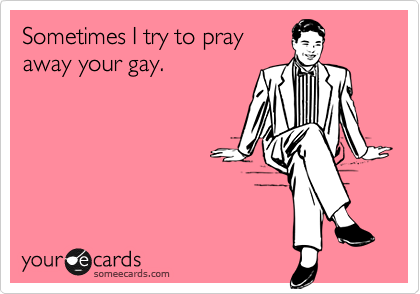 Sometimes I try to pray
away your gay.