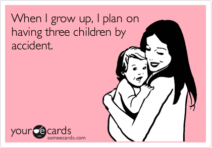 When I grow up, I plan on
having three children by
accident. 
