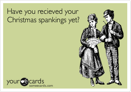 Have you recieved your
Christmas spankings yet?
