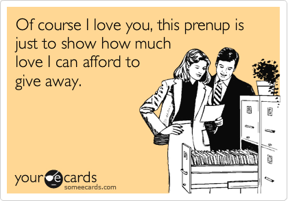 Of course I love you, this prenup is just to show how much
love I can afford to
give away.
