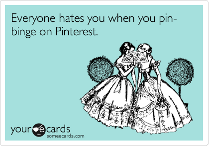 Everyone hates you when you pin-binge on Pinterest. 