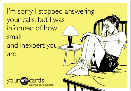 I'm sorry I stopped answering
your calls, but I was
informed of how
small
and inexpert you
are.