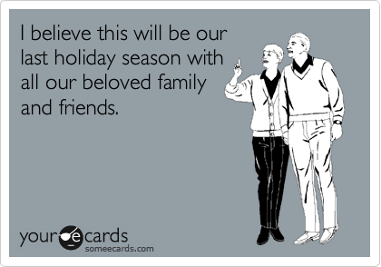 I believe this will be our
last holiday season with
all our beloved family
and friends.