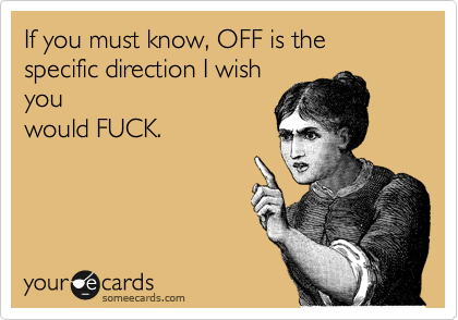 If you must know, OFF is the specific direction I wish
you
would FUCK. 