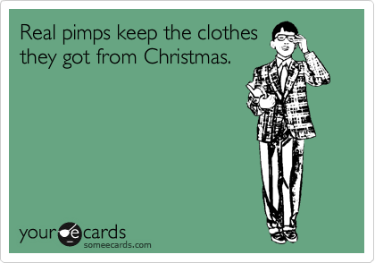 Real pimps keep the clothes
they got from Christmas.