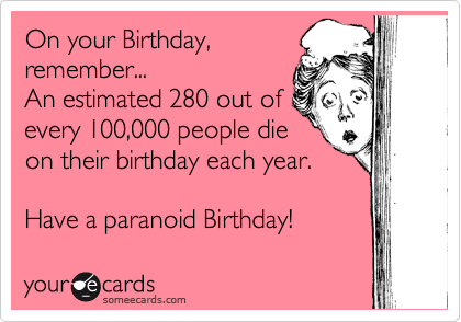 On your Birthday,
remember... 
An estimated 280 out of
every 100,000 people die
on their birthday each year.

Have a paranoid Birthday!