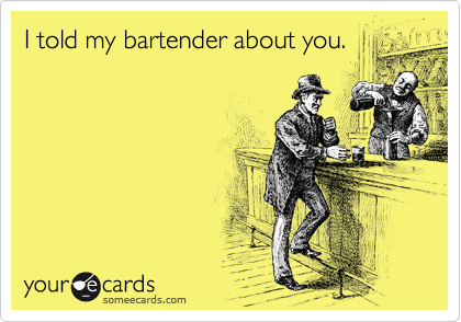I told my bartender about you. 