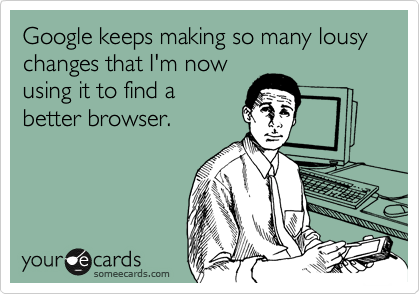 Google keeps making so many lousy changes that I'm now
using it to find a
better browser.
