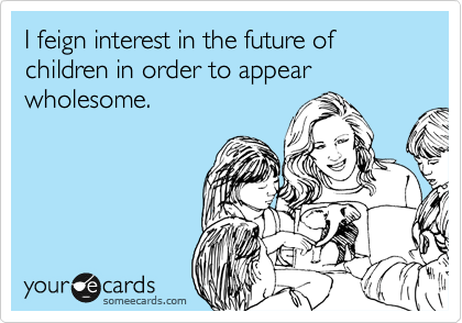 I feign interest in the future of children in order to appear wholesome.