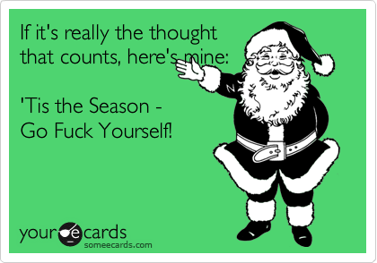 If it's really the thought
that counts, here's mine:

'Tis the Season -
Go Fuck Yourself!   