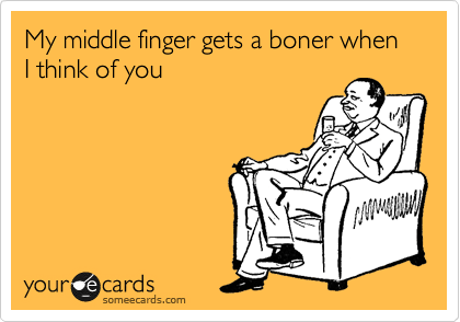 My middle finger gets a boner when I think of you