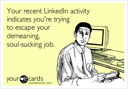 Your recent LinkedIn activity indicates you're trying
to escape your
demeaning,
soul-sucking job.