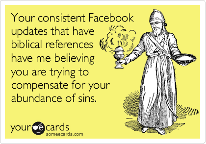 Your consistent Facebook
updates that have
biblical references
have me believing
you are trying to
compensate for your
abundance of sins.