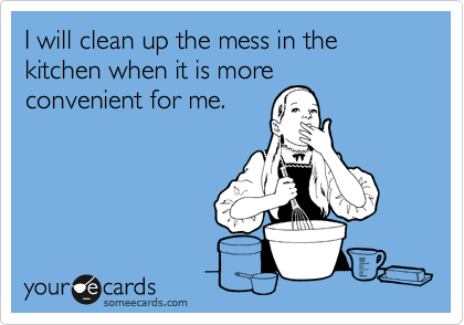 I will clean up the mess in the kitchen when it is more
convenient for me.