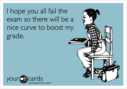 I hope you all fail the
exam so there will be a
nice curve to boost my
grade.