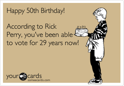 Happy 50th Birthday!

According to Rick
Perry, you've been able
to vote for 29 years now!