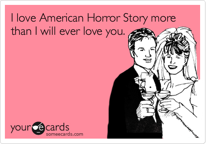I love American Horror Story more than I will ever love you.