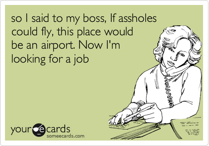 so I said to my boss, If assholes
could fly, this place would 
be an airport. Now I'm
looking for a job
