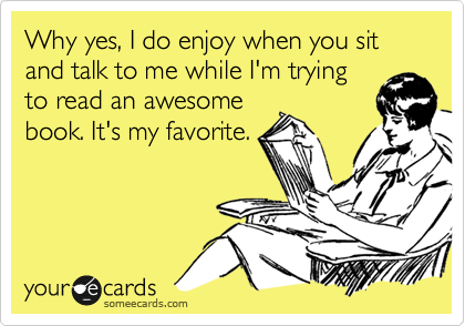 Why yes, I do enjoy when you sit and talk to me while I'm trying
to read an awesome
book. It's my favorite.