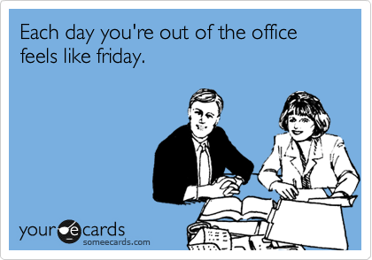 Each day you're out of the office feels like friday.