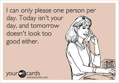 I can only please one person per day. Today isn't your
day, and tomorrow
doesn't look too
good either.