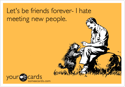 Let's be friends forever- I hate meeting new people.