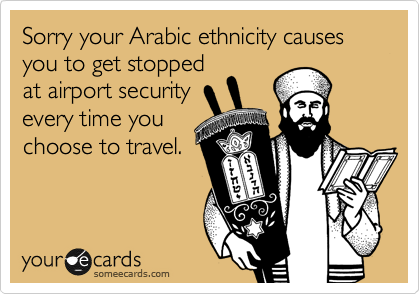 Sorry your Arabic ethnicity causes you to get stopped
at airport security
every time you
choose to travel.