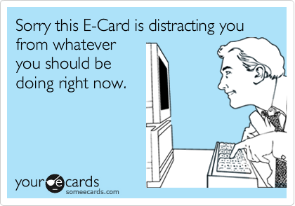 Sorry this E-Card is distracting you from whatever
you should be
doing right now.