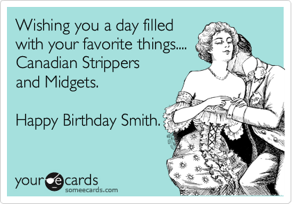 Wishing you a day filled
with your favorite things....
Canadian Strippers
and Midgets.
 
Happy Birthday Smith.