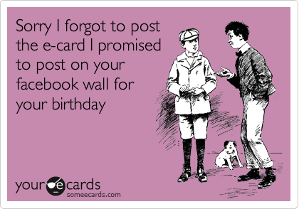 Sorry I forgot to post
the e-card I promised
to post on your
facebook wall for
your birthday