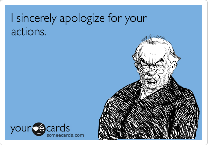 I sincerely apologize for your actions.