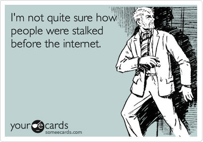I'm not quite sure how
people were stalked
before the internet.