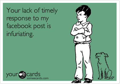 Your lack of timely 
response to my 
facebook post is
infuriating.