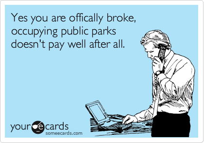 Yes you are offically broke, occupying public parks
doesn't pay well after all.